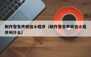 舞钢制作警告声微信小程序（制作警告声微信小程序叫什么）