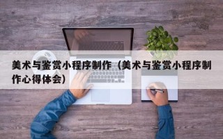 舞钢美术与鉴赏小程序制作（美术与鉴赏小程序制作心得体会）