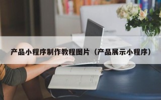 舞钢产品小程序制作教程图片（产品展示小程序）