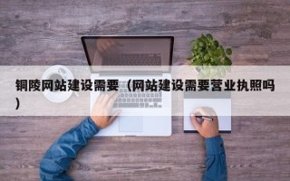 舞钢铜陵网站建设需要（网站建设需要营业执照吗）