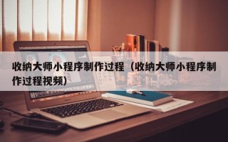 舞钢收纳大师小程序制作过程（收纳大师小程序制作过程视频）