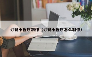 舞钢订餐小程序制作（订餐小程序怎么制作）