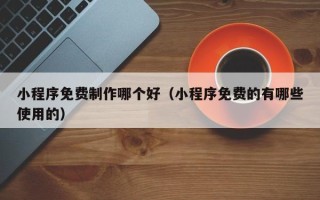 舞钢小程序免费制作哪个好（小程序免费的有哪些使用的）