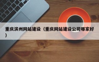 舞钢重庆滨州网站建设（重庆网站建设公司哪家好）