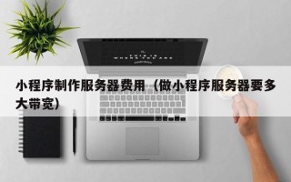 舞钢小程序制作服务器费用（做小程序服务器要多大带宽）