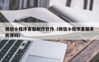 舞钢微信小程序客服制作软件（微信小程序客服系统源码）