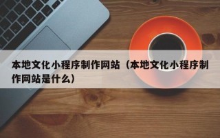 舞钢本地文化小程序制作网站（本地文化小程序制作网站是什么）