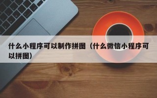 舞钢什么小程序可以制作拼图（什么微信小程序可以拼图）