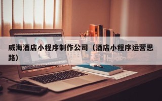 舞钢威海酒店小程序制作公司（酒店小程序运营思路）
