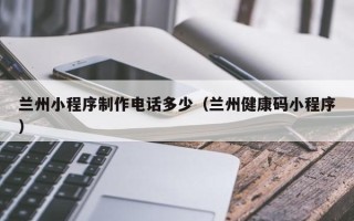 舞钢兰州小程序制作电话多少（兰州健康码小程序）