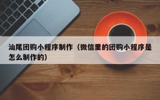舞钢汕尾团购小程序制作（微信里的团购小程序是怎么制作的）